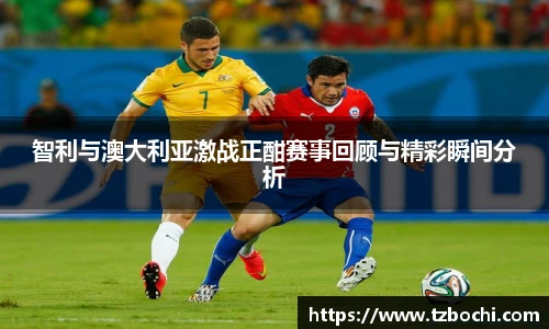 KS体育智利与澳大利亚激战正酣赛事回顾与精彩瞬间分析