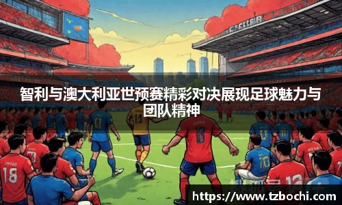 KS体育智利与澳大利亚世预赛精彩对决展现足球魅力与团队精神
