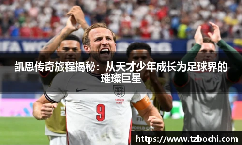 凯恩传奇旅程揭秘：从天才少年成长为足球界的璀璨巨星