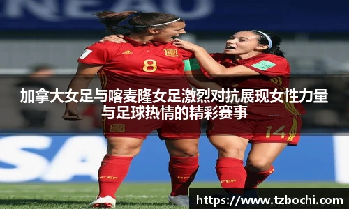 加拿大女足与喀麦隆女足激烈对抗展现女性力量与足球热情的精彩赛事